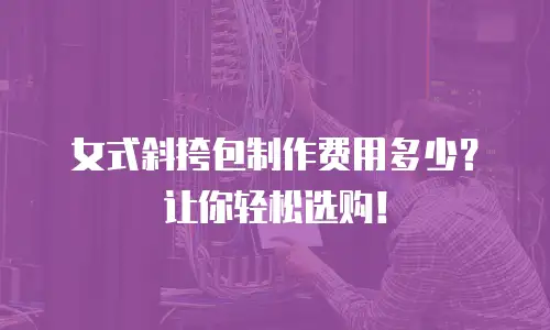 女式斜挎包制作费用多少？让你轻松选购！