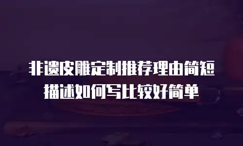 非遗皮雕定制推荐理由简短描述如何写比较好简单