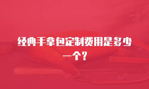 经典手拿包定制费用是多少一个？