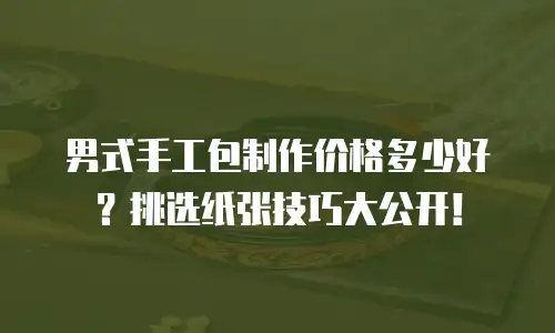 男式手工包制作价格多少好？挑选纸张技巧大公开！