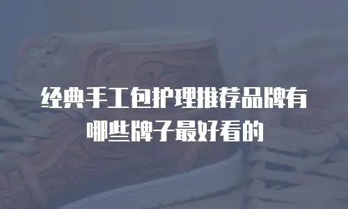经典手工包护理推荐品牌有哪些牌子最好看的