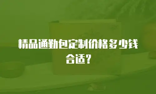 精品通勤包定制价格多少钱合适？