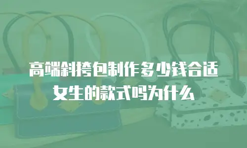 高端斜挎包制作多少钱合适女生的款式吗为什么