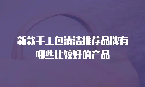 新款手工包清洁推荐品牌有哪些比较好的产品