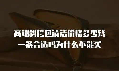 高端斜挎包清洁价格多少钱一条合适吗为什么不能买