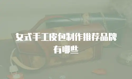女式手工皮包制作推荐品牌有哪些