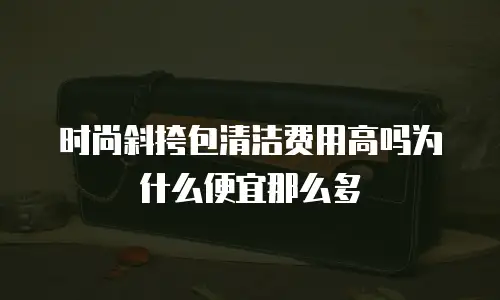 时尚斜挎包清洁费用高吗为什么便宜那么多