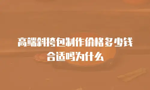 高端斜挎包制作价格多少钱合适吗为什么