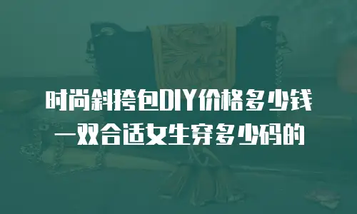 时尚斜挎包DIY价格多少钱一双合适女生穿多少码的