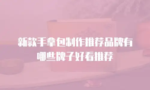 新款手拿包制作推荐品牌有哪些牌子好看推荐