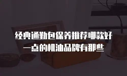 经典通勤包保养推荐哪款好一点的机油品牌有那些