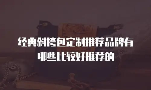 经典斜挎包定制推荐品牌有哪些比较好推荐的