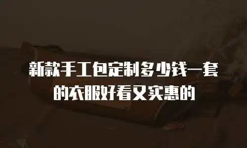 新款手工包定制多少钱一套的衣服好看又实惠的