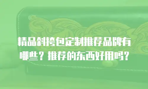 精品斜挎包定制推荐品牌有哪些？推荐的东西好用吗？
