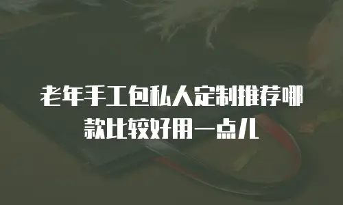 老年手工包私人定制推荐哪款比较好用一点儿