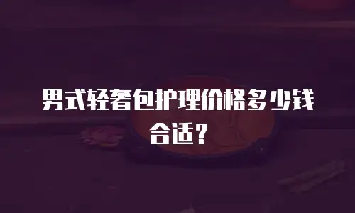 男式轻奢包护理价格多少钱合适？