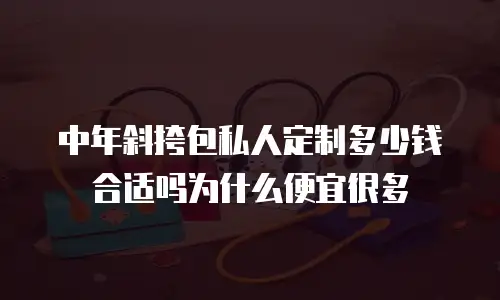 中年斜挎包私人定制多少钱合适吗为什么便宜很多