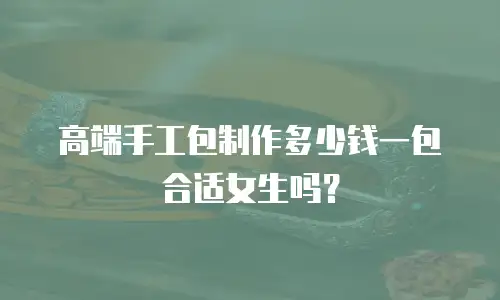 高端手工包制作多少钱一包合适女生吗？