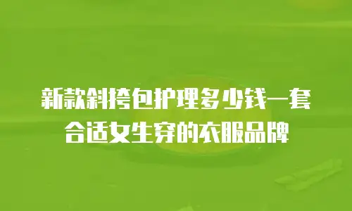 新款斜挎包护理多少钱一套合适女生穿的衣服品牌