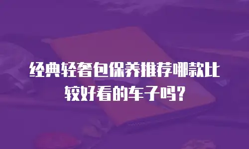 经典轻奢包保养推荐哪款比较好看的车子吗？