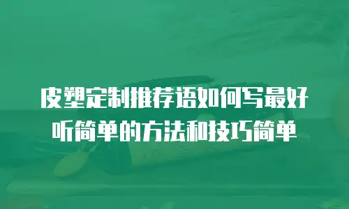皮塑定制推荐语如何写最好听简单的方法和技巧简单