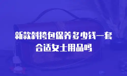 新款斜挎包保养多少钱一套合适女士用品吗