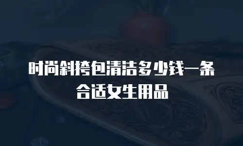 时尚斜挎包清洁多少钱一条合适女生用品