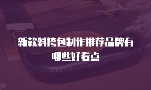 新款斜挎包制作推荐品牌有哪些好看点