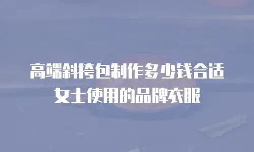 高端斜挎包制作多少钱合适女士使用的品牌衣服