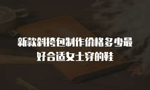 新款斜挎包制作价格多少最好合适女士穿的鞋
