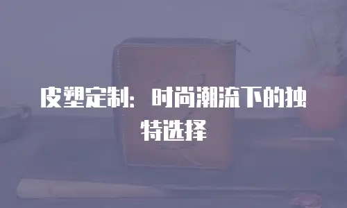 皮塑定制：时尚潮流下的独特选择