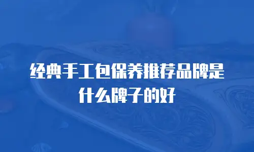 经典手工包保养推荐品牌是什么牌子的好