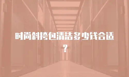 时尚斜挎包清洁多少钱合适？