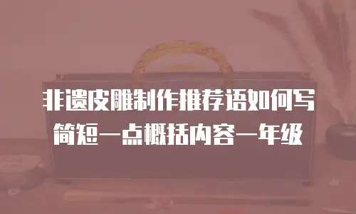 非遗皮雕制作推荐语如何写简短一点概括内容一年级