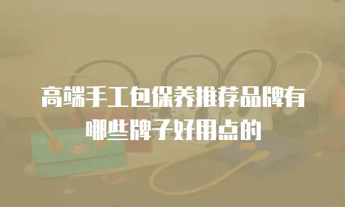 高端手工包保养推荐品牌有哪些牌子好用点的