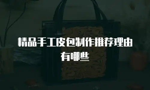 精品手工皮包制作推荐理由有哪些