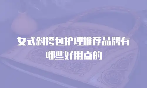 女式斜挎包护理推荐品牌有哪些好用点的