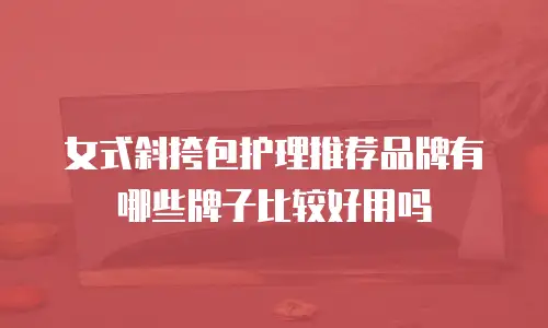 女式斜挎包护理推荐品牌有哪些牌子比较好用吗
