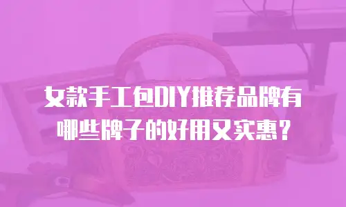女款手工包DIY推荐品牌有哪些牌子的好用又实惠？