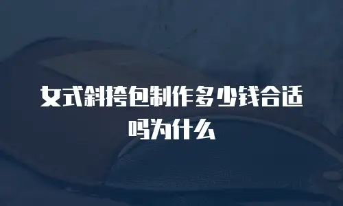 女式斜挎包制作多少钱合适吗为什么