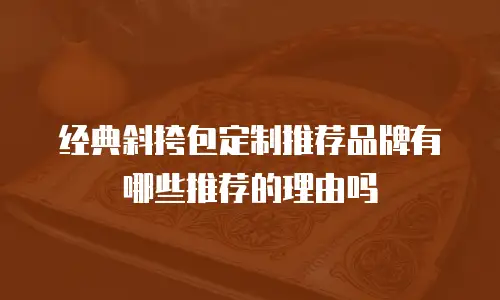经典斜挎包定制推荐品牌有哪些推荐的理由吗