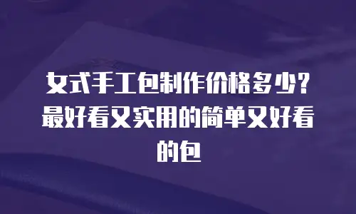 女式手工包制作价格多少？最好看又实用的简单又好看的包