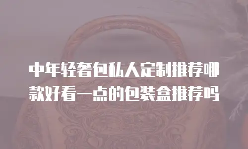 中年轻奢包私人定制推荐哪款好看一点的包装盒推荐吗