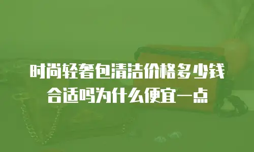 时尚轻奢包清洁价格多少钱合适吗为什么便宜一点