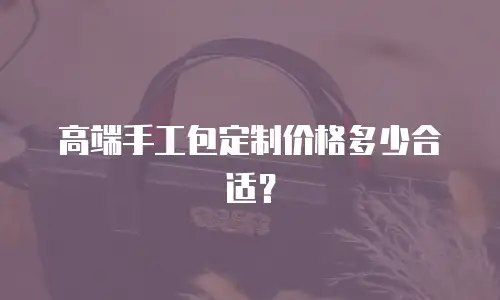高端手工包定制价格多少合适？