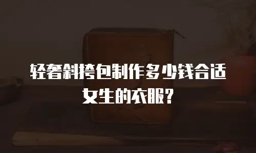 轻奢斜挎包制作多少钱合适女生的衣服？