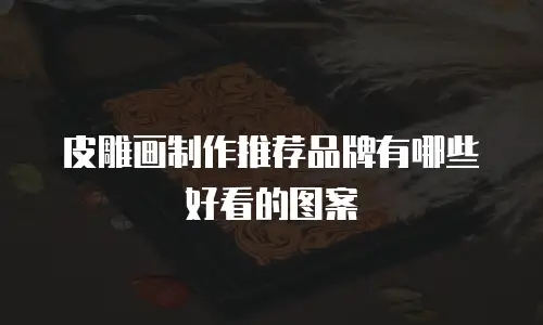 皮雕画制作推荐品牌有哪些好看的图案