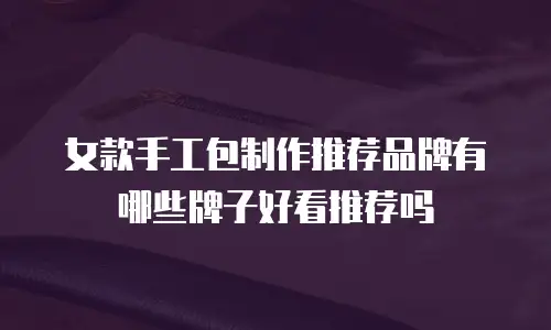 女款手工包制作推荐品牌有哪些牌子好看推荐吗