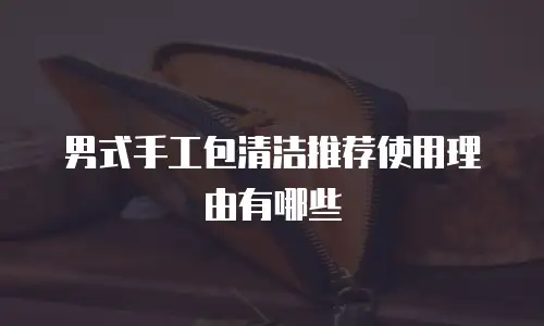 男式手工包清洁推荐使用理由有哪些