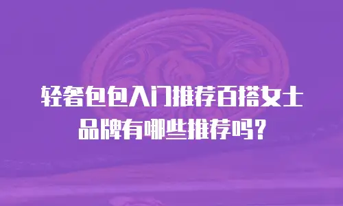 轻奢包包入门推荐百搭女士品牌有哪些推荐吗？